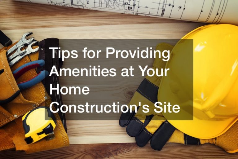 Tips for Providing Amenities at Your Home Constructions Site