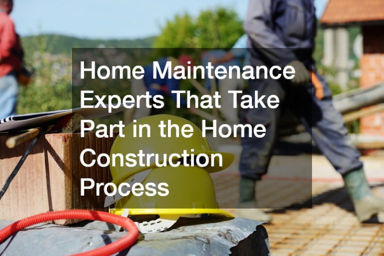 Home Maintenance Experts That Take Part in the Home Construction Process