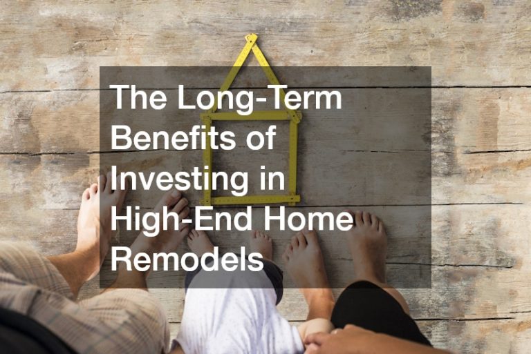 The Long-Term Benefits of Investing in High-End Home Remodels