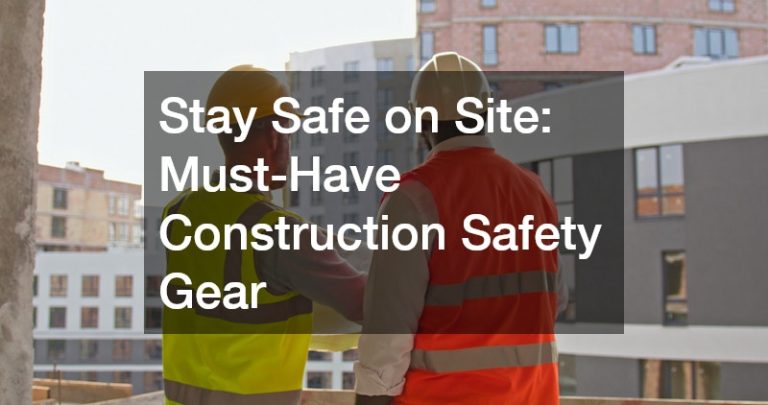 Stay Safe on Site  Must-Have Construction Safety Gear